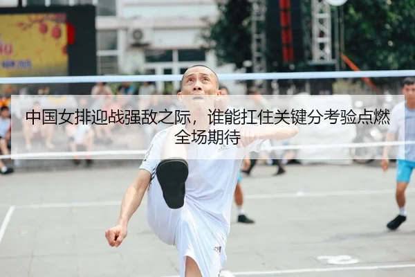 中国女排迎战强敌之际，谁能扛住关键分考验点燃全场期待